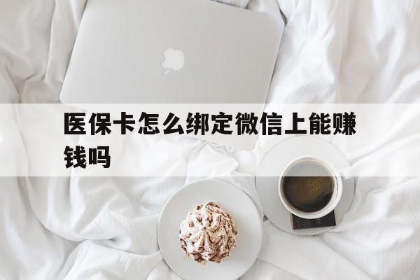 海东最新医保卡怎么绑定微信上能赚钱吗方法分析(最方便真实的海东医保卡如何绑定微信?方法)